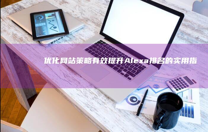 优化网站策略：有效提升Alexa排名的实用指南